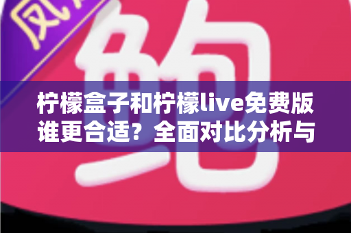 柠檬盒子和柠檬live免费版谁更合适?全面对比分析与选择指南 柠檬盒子和柠檬live免费版谁更合适?全面对比分析与选择指南