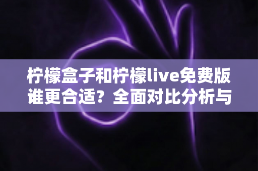 柠檬盒子和柠檬live免费版谁更合适?全面对比分析与选择指南 柠檬盒子和柠檬live免费版谁更合适?全面对比分析与选择指南