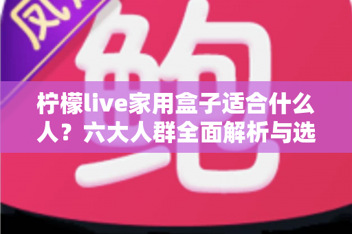 柠檬live家用盒子适合什么人？六大人群全面解析与选购指南，看完不再纠结