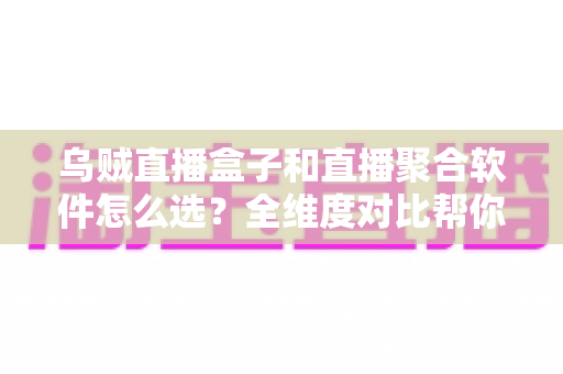 乌贼直播盒子和直播聚合软件怎么选?全维度对比帮你找到最适合的追播方案 乌贼直播盒子和直播聚合软件怎么选?全维度对比帮你找到最适合的追播方案