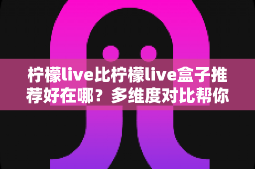 柠檬live比柠檬live盒子推荐好在哪?多维度对比帮你做出明智选择 柠檬live比柠檬live盒子推荐好在哪?多维度对比帮你做出明智选择