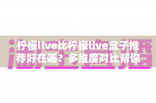 柠檬live比柠檬live盒子推荐好在哪?多维度对比帮你做出明智选择 柠檬live比柠檬live盒子推荐好在哪?多维度对比帮你做出明智选择