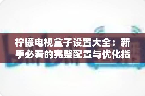 柠檬电视盒子设置大全：新手必看的完整配置与优化指南