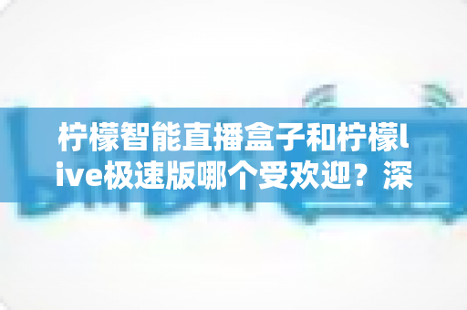 柠檬智能直播盒子和柠檬live极速版哪个受欢迎?深度对比评测与选购全指南 柠檬智能直播盒子和柠檬live极速版哪个受欢迎?深度对比评测与选购全指南