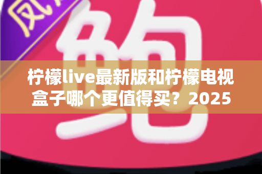 柠檬live最新版和柠檬电视盒子哪个更值得买？2025超详细选购对比指南帮你一次看懂