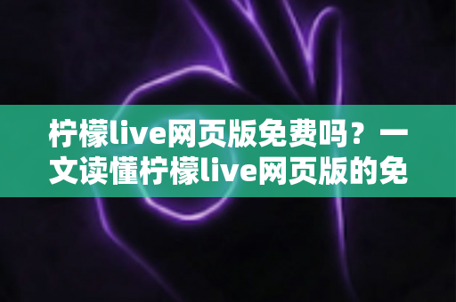 柠檬live网页版免费吗？一文读懂柠檬live网页版的免费使用方式、功能区别与常见问题