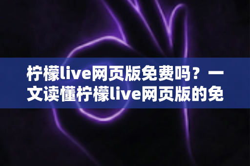 柠檬live网页版免费吗？一文读懂柠檬live网页版的免费使用方式、功能区别与常见问题