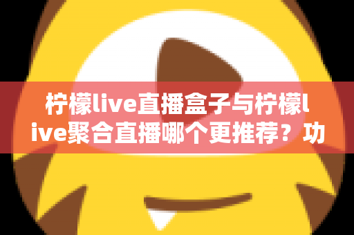 柠檬live直播盒子与柠檬live聚合直播哪个更推荐？功能、体验与安全性三维度深度对比指南
