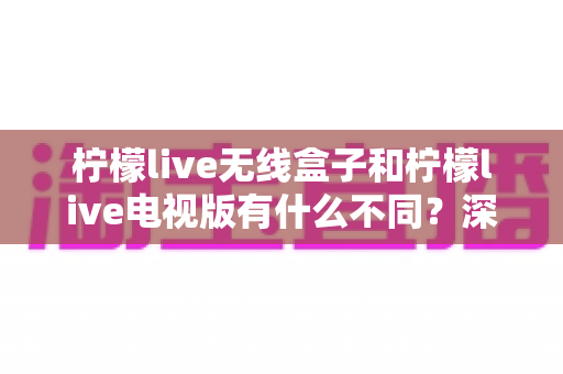 柠檬live无线盒子和柠檬live电视版有什么不同?深度对比解析助你轻松选对版本 柠檬live无线盒子和柠檬live电视版有什么不同?深度对比解析助你轻松选对版本