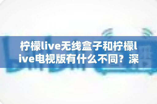 柠檬live无线盒子和柠檬live电视版有什么不同?深度对比解析助你轻松选对版本 柠檬live无线盒子和柠檬live电视版有什么不同?深度对比解析助你轻松选对版本