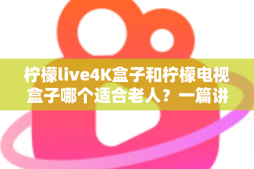 柠檬live4K盒子和柠檬电视盒子哪个适合老人?一篇讲透的选购指南与真实对比 柠檬live4K盒子和柠檬电视盒子哪个适合老人?一篇讲透的选购指南与真实对比