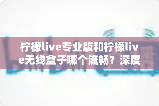 柠檬live专业版和柠檬live无线盒子哪个流畅?深度对比解析帮你选对不踩坑 柠檬live专业版和柠檬live无线盒子哪个流畅?深度对比解析帮你选对不踩坑