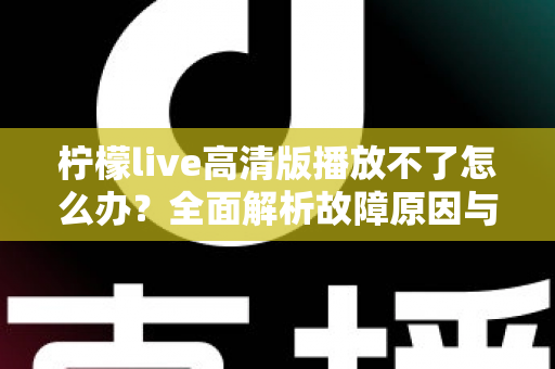 柠檬live高清版播放不了怎么办？全面解析故障原因与实用解决方案指南