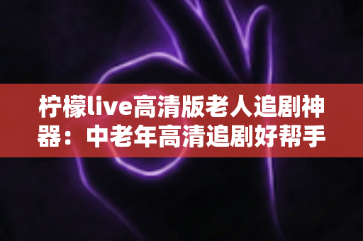 柠檬live高清版老人追剧神器:中老年高清追剧好帮手,海量剧集一键畅看 柠檬live高清版老人追剧神器:中老年高清追剧好帮手,海量剧集一键畅看