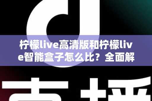 柠檬live高清版和柠檬live智能盒子怎么比?全面解析画质、性能、价格与适用人群,帮你找到最适合的观影方案 柠檬live高清版和柠檬live智能盒子怎么比?全面解析画质、性能、价格与适用人群,帮你找到最适合的观影方案