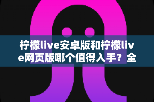 柠檬live安卓版和柠檬live网页版哪个值得入手?全面对比测评帮你做决定 柠檬live安卓版和柠檬live网页版哪个值得入手?全面对比测评帮你做决定