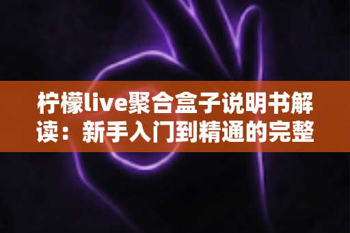 柠檬live聚合盒子说明书解读:新手入门到精通的完整使用指南 柠檬live聚合盒子说明书解读:新手入门到精通的完整使用指南