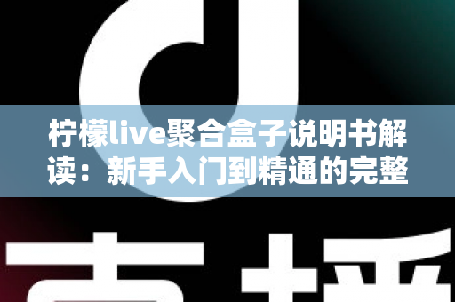 柠檬live聚合盒子说明书解读：新手入门到精通的完整使用指南