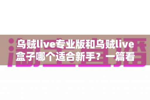 乌贼live专业版和乌贼live盒子哪个适合新手?一篇看懂两大版本的差异与选择攻略 乌贼live专业版和乌贼live盒子哪个适合新手?一篇看懂两大版本的差异与选择攻略