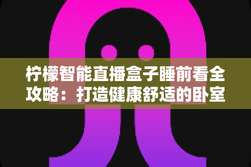 柠檬智能直播盒子睡前看全攻略:打造健康舒适的卧室观影新体验 柠檬智能直播盒子睡前看全攻略:打造健康舒适的卧室观影新体验