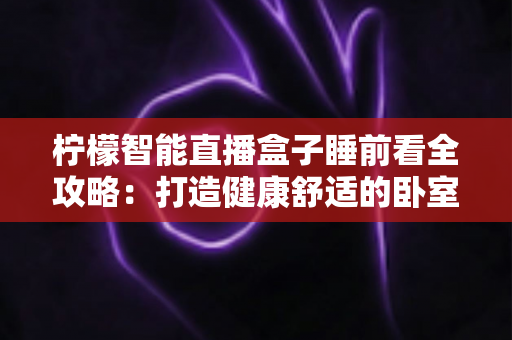 柠檬智能直播盒子睡前看全攻略：打造健康舒适的卧室观影新体验