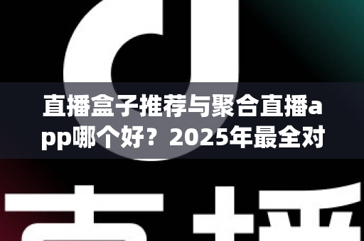 直播盒子推荐与聚合直播app哪个好？2025年最全对比测评与避坑选购指南