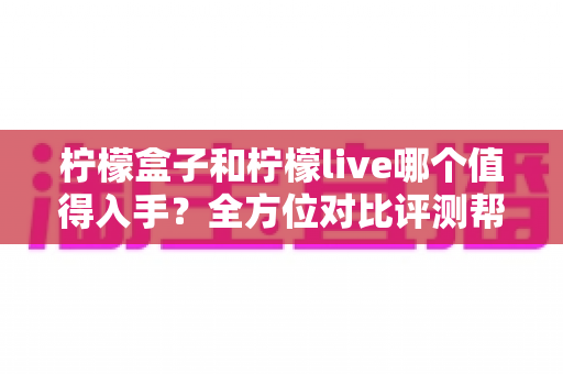 柠檬盒子和柠檬live哪个值得入手?全方位对比评测帮你轻松做决定 柠檬盒子和柠檬live哪个值得入手?全方位对比评测帮你轻松做决定