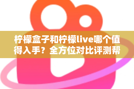 柠檬盒子和柠檬live哪个值得入手？全方位对比评测帮你轻松做决定