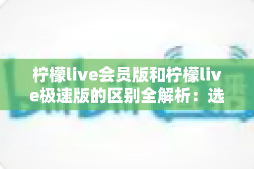 柠檬live会员版和柠檬live极速版的区别全解析：选对版本，直播体验更进一步