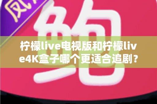 柠檬live电视版和柠檬live4K盒子哪个更适合追剧?2025年最新深度对比与选购指南 柠檬live电视版和柠檬live4K盒子哪个更适合追剧?2025年最新深度对比与选购指南
