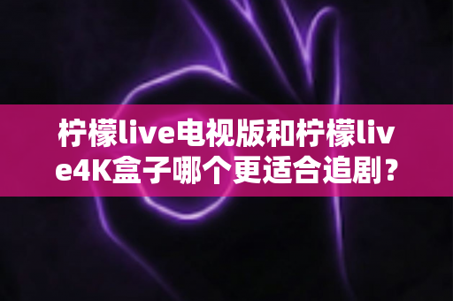 柠檬live电视版和柠檬live4K盒子哪个更适合追剧?2025年最新深度对比与选购指南 柠檬live电视版和柠檬live4K盒子哪个更适合追剧?2025年最新深度对比与选购指南