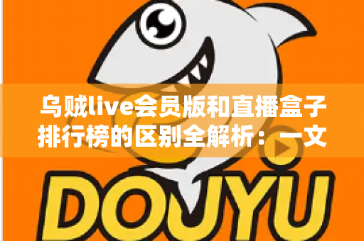 乌贼live会员版和直播盒子排行榜的区别全解析：一文读懂功能定位、使用场景与选购指南，帮你找到最适合自己的直播观看方案