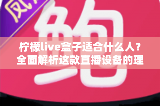 柠檬live盒子适合什么人？全面解析这款直播设备的理想用户群体与选购指南