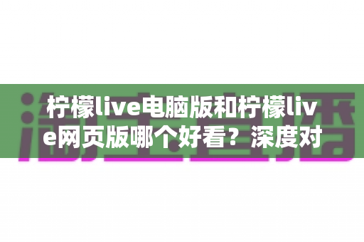 柠檬live电脑版和柠檬live网页版哪个好看?深度对比评测助你选出最佳观看方案 柠檬live电脑版和柠檬live网页版哪个好看?深度对比评测助你选出最佳观看方案