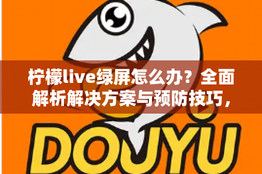 柠檬live绿屏怎么办?全面解析解决方案与预防技巧,快速恢复流畅直播体验 柠檬live绿屏怎么办?全面解析解决方案与预防技巧,快速恢复流畅直播体验