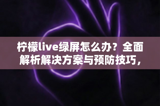 柠檬live绿屏怎么办?全面解析解决方案与预防技巧,快速恢复流畅直播体验 柠檬live绿屏怎么办?全面解析解决方案与预防技巧,快速恢复流畅直播体验