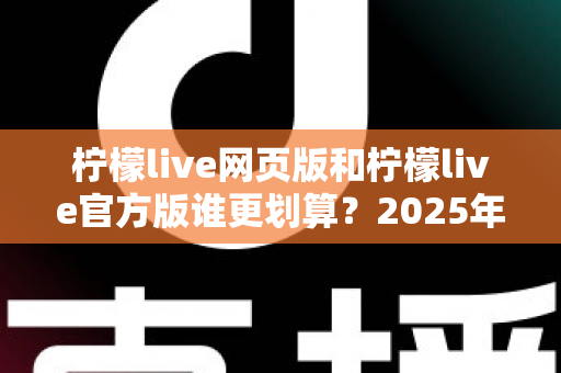 柠檬live网页版和柠檬live官方版谁更划算?2025年最全对比指南助你精准选择 柠檬live网页版和柠檬live官方版谁更划算?2025年最全对比指南助你精准选择