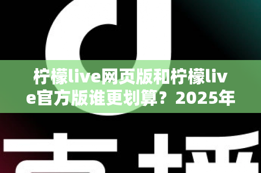 柠檬live网页版和柠檬live官方版谁更划算?2025年最全对比指南助你精准选择 柠檬live网页版和柠檬live官方版谁更划算?2025年最全对比指南助你精准选择