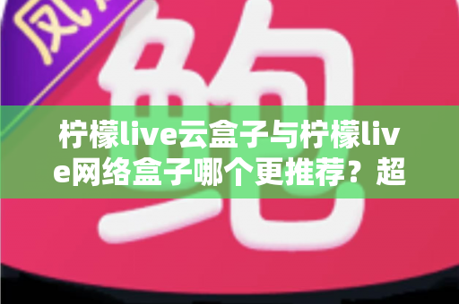 柠檬live云盒子与柠檬live网络盒子哪个更推荐?超详细对比选购指南帮你一次搞懂 柠檬live云盒子与柠檬live网络盒子哪个更推荐?超详细对比选购指南帮你一次搞懂