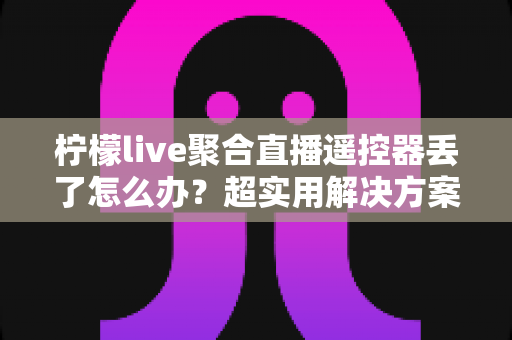 柠檬live聚合直播遥控器丢了怎么办?超实用解决方案与防丢指南全解析 柠檬live聚合直播遥控器丢了怎么办?超实用解决方案与防丢指南全解析