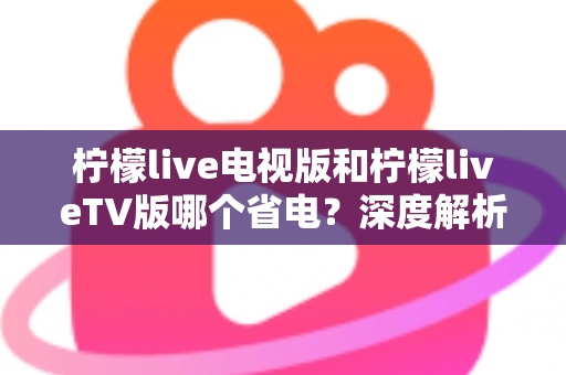 柠檬live电视版和柠檬liveTV版哪个省电?深度解析耗电差异与实用省电全攻略 柠檬live电视版和柠檬liveTV版哪个省电?深度解析耗电差异与实用省电全攻略