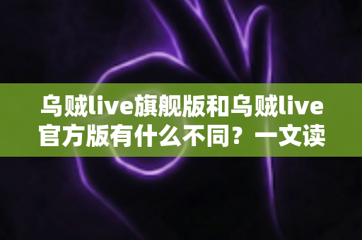 乌贼live旗舰版和乌贼live官方版有什么不同?一文读懂两大版本的核心差异与选择建议 乌贼live旗舰版和乌贼live官方版有什么不同?一文读懂两大版本的核心差异与选择建议