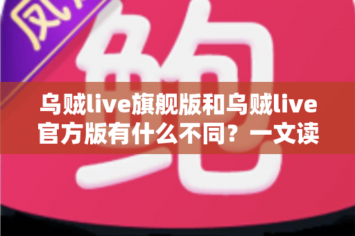 乌贼live旗舰版和乌贼live官方版有什么不同？一文读懂两大版本的核心差异与选择建议