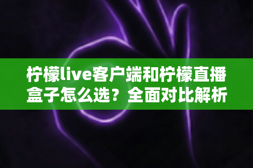 柠檬live客户端和柠檬直播盒子怎么选？全面对比解析助你找到最适合的观影方案