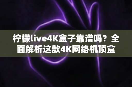 柠檬live4K盒子靠谱吗?全面解析这款4K网络机顶盒的真实表现与购买建议 柠檬live4K盒子靠谱吗?全面解析这款4K网络机顶盒的真实表现与购买建议