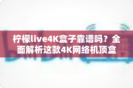 柠檬live4K盒子靠谱吗?全面解析这款4K网络机顶盒的真实表现与购买建议 柠檬live4K盒子靠谱吗?全面解析这款4K网络机顶盒的真实表现与购买建议