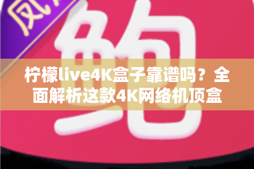 柠檬live4K盒子靠谱吗?全面解析这款4K网络机顶盒的真实表现与购买建议 柠檬live4K盒子靠谱吗?全面解析这款4K网络机顶盒的真实表现与购买建议
