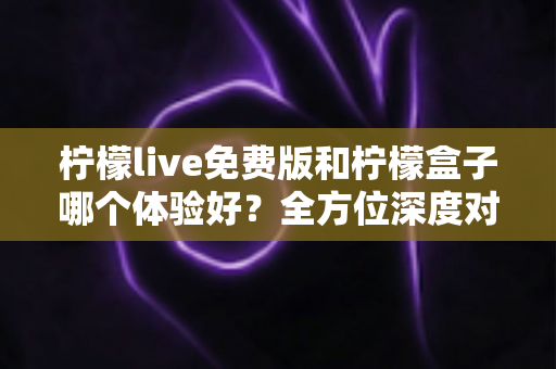 柠檬live免费版和柠檬盒子哪个体验好?全方位深度对比评测,帮你找到最适合的选择 柠檬live免费版和柠檬盒子哪个体验好?全方位深度对比评测,帮你找到最适合的选择