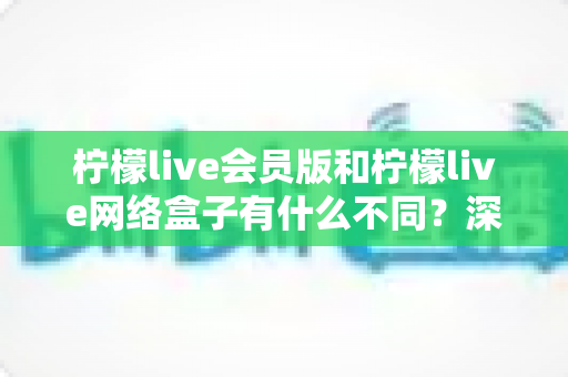柠檬live会员版和柠檬live网络盒子有什么不同?深度解析两者差异,帮你选对最适合的观看方案 柠檬live会员版和柠檬live网络盒子有什么不同?深度解析两者差异,帮你选对最适合的观看方案