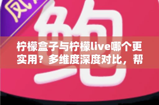 柠檬盒子与柠檬live哪个更实用?多维度深度对比,帮你选对不纠结 柠檬盒子与柠檬live哪个更实用?多维度深度对比,帮你选对不纠结